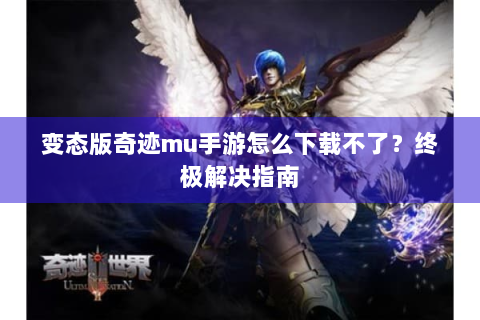 变态版奇迹mu手游怎么下载不了？终极解决指南