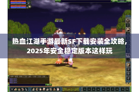 热血江湖手游最新SF下载安装全攻略,2025年安全稳定版本这样玩