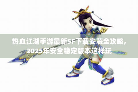 热血江湖手游最新SF下载安装全攻略,2025年安全稳定版本这样玩