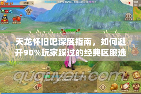 天龙怀旧吧深度指南，如何避开90%玩家踩过的经典区服选择坑？