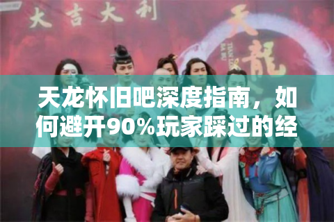 天龙怀旧吧深度指南，如何避开90%玩家踩过的经典区服选择坑？