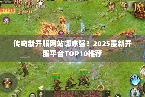 传奇新开服网站哪家强？2025最新开服平台TOP10推荐