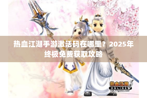 热血江湖手游激活码在哪里？2025年终极免费获取攻略