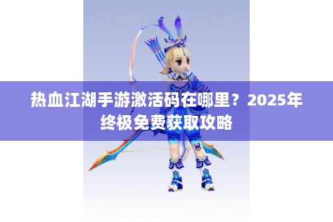 热血江湖手游激活码在哪里？2025年终极免费获取攻略
