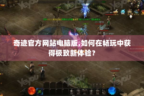 奇迹官方网站电脑版,如何在畅玩中获得极致新体验？
