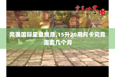 完美国际星盘资质,15升20用月卡究竟需要几个月