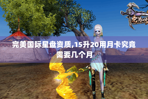 完美国际星盘资质,15升20用月卡究竟需要几个月