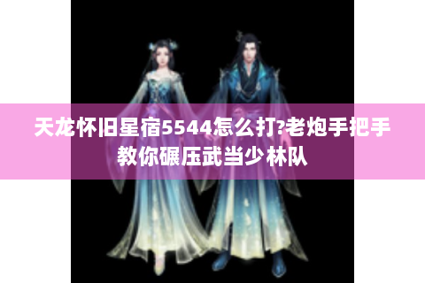 天龙怀旧星宿5544怎么打?老炮手把手教你碾压武当少林队