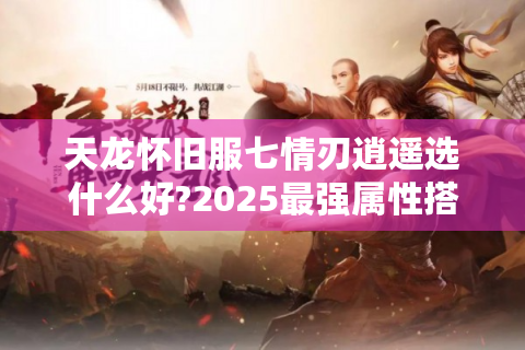 天龙怀旧服七情刃逍遥选什么好?2025最强属性搭配指南