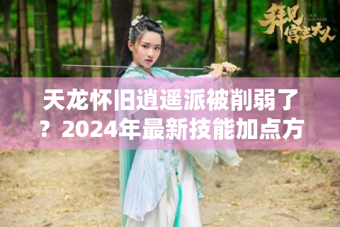 天龙怀旧逍遥派被削弱了？2024年最新技能加点方案全解析