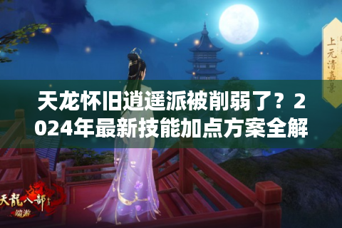 天龙怀旧逍遥派被削弱了？2024年最新技能加点方案全解析