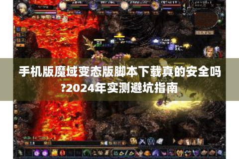 手机版魔域变态版脚本下载真的安全吗?2024年实测避坑指南