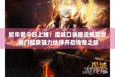 蛇年兽今日上线！魔域口袋版灵蛇现世,低门槛获强力伙伴开启传奇之旅