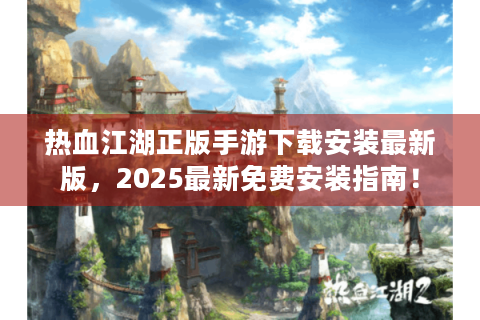 热血江湖正版手游下载安装最新版，2025最新免费安装指南！