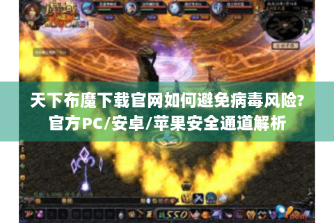 天下布魔下载官网如何避免病毒风险?官方PC/安卓/苹果安全通道解析
