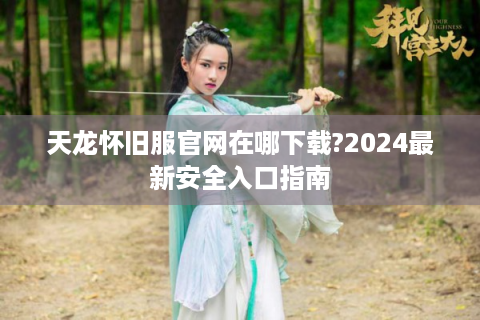 天龙怀旧服官网在哪下载?2024最新安全入口指南