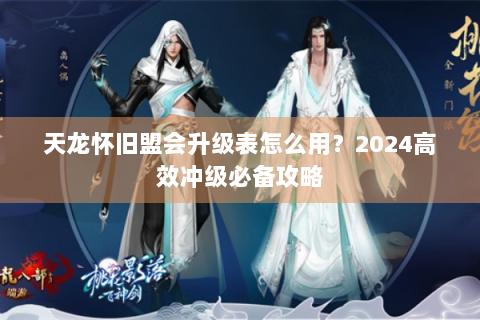 天龙怀旧盟会升级表怎么用？2024高效冲级必备攻略