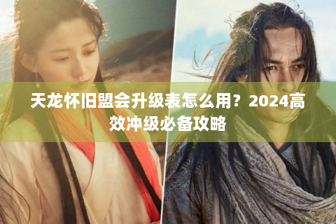 天龙怀旧盟会升级表怎么用？2024高效冲级必备攻略