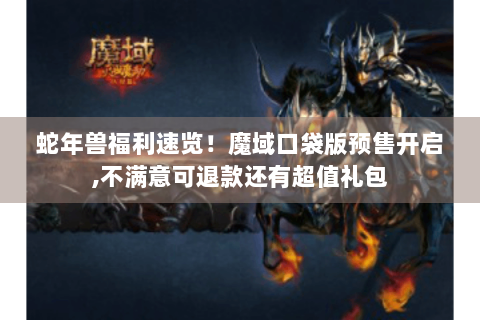 蛇年兽福利速览！魔域口袋版预售开启,不满意可退款还有超值礼包
