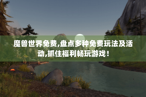 魔兽世界免费,盘点多种免费玩法及活动,抓住福利畅玩游戏！
