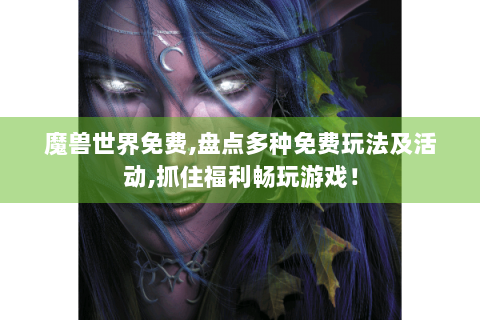 魔兽世界免费,盘点多种免费玩法及活动,抓住福利畅玩游戏！
