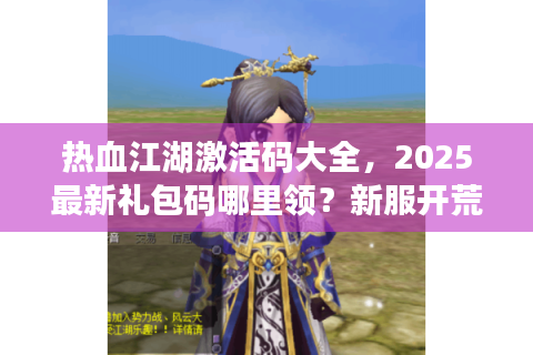热血江湖激活码大全，2025最新礼包码哪里领？新服开荒必备！