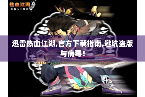 迅雷热血江湖,官方下载指南,避坑盗版与病毒！