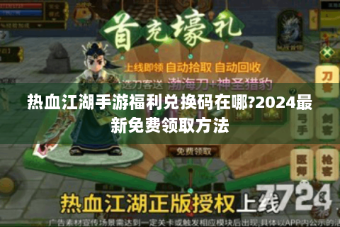 热血江湖手游福利兑换码在哪?2024最新免费领取方法