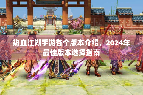 热血江湖手游各个版本介绍，2024年最佳版本选择指南