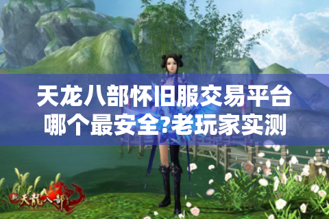 天龙八部怀旧服交易平台哪个最安全?老玩家实测避坑指南