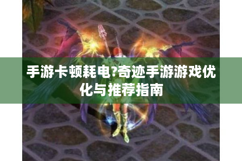 手游卡顿耗电?奇迹手游游戏优化与推荐指南
