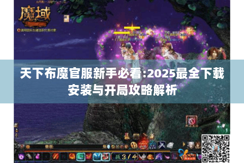 天下布魔官服新手必看:2025最全下载安装与开局攻略解析