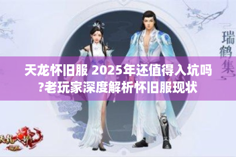 天龙怀旧服 2025年还值得入坑吗?老玩家深度解析怀旧服现状