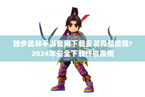 独步武林手游官网下载安装完整流程?2024年安全下载终极指南