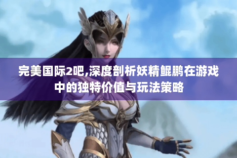 完美国际2吧,深度剖析妖精鲲鹏在游戏中的独特价值与玩法策略