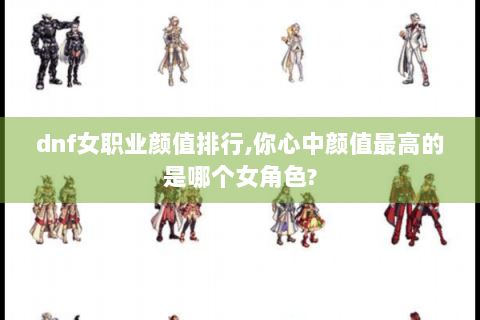 dnf女职业颜值排行,你心中颜值最高的是哪个女角色?