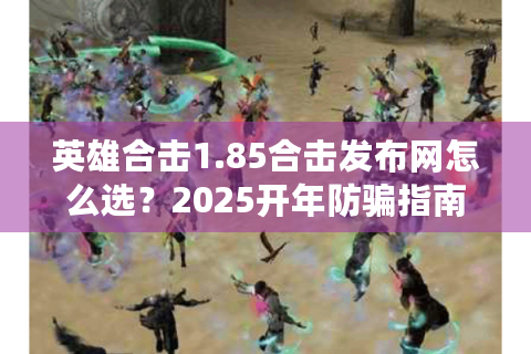 英雄合击1.85合击发布网怎么选？2025开年防骗指南出炉！