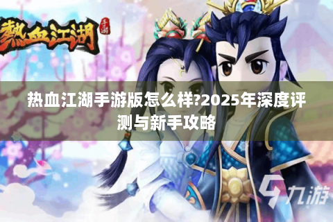 热血江湖手游版怎么样?2025年深度评测与新手攻略