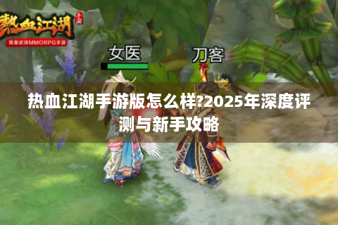 热血江湖手游版怎么样?2025年深度评测与新手攻略