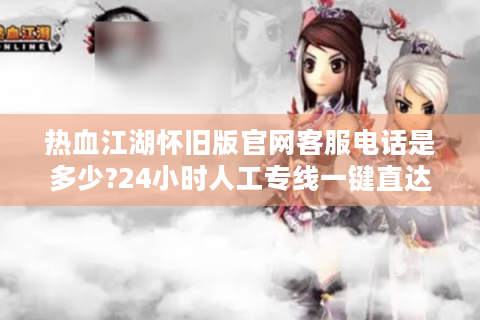 热血江湖怀旧版官网客服电话是多少?24小时人工专线一键直达