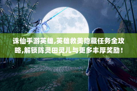 诛仙手游英雄,英雄救美隐藏任务全攻略,解锁阵灵田灵儿与更多丰厚奖励！