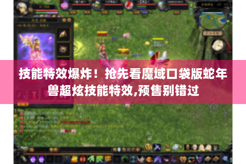 技能特效爆炸！抢先看魔域口袋版蛇年兽超炫技能特效,预售别错过