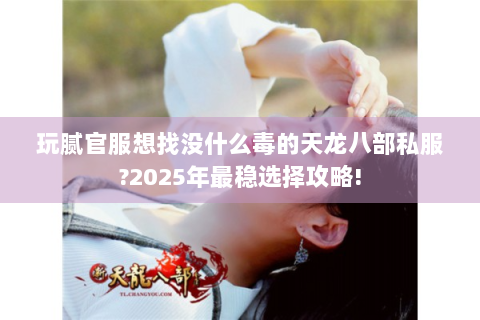 玩腻官服想找没什么毒的天龙八部私服?2025年最稳选择攻略!