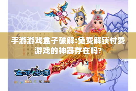 手游游戏盒子破解:免费解锁付费游戏的神器存在吗?