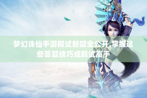 梦幻诛仙手游殿试新题全公开,掌握这些答题技巧成殿试高手