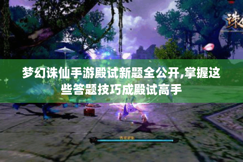 梦幻诛仙手游殿试新题全公开,掌握这些答题技巧成殿试高手