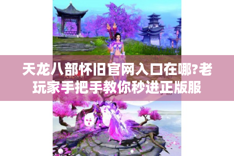 天龙八部怀旧官网入口在哪?老玩家手把手教你秒进正版服