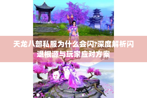 天龙八部私服为什么会闪?深度解析闪退根源与玩家应对方案