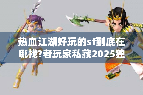 热血江湖好玩的sf到底在哪找?老玩家私藏2025独家评测