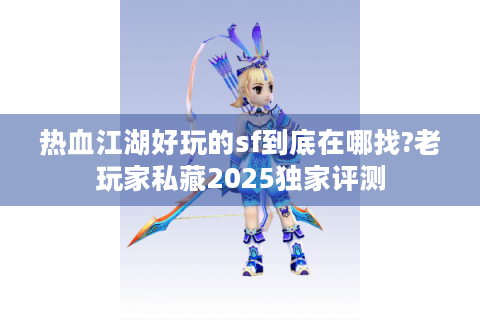 热血江湖好玩的sf到底在哪找?老玩家私藏2025独家评测